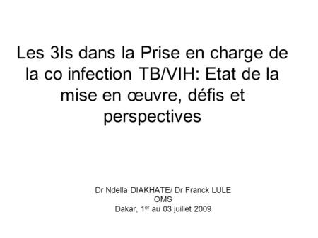 Les 3Is dans la Prise en charge de la co infection TB/VIH: Etat de la mise en œuvre, défis et perspectives Dr Ndella DIAKHATE/ Dr Franck LULE OMS Dakar,