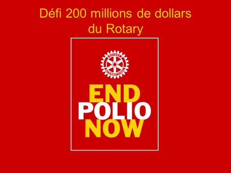 Défi 200 millions de dollars du Rotary. Contexte Novembre 2007 : La Fondation Gates annonce une subvention de 100 millions de dollars Janvier 2009 : La.