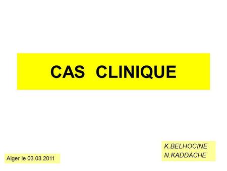 CAS CLINIQUE K.BELHOCINE N.KADDACHE Alger le 03.03.2011.