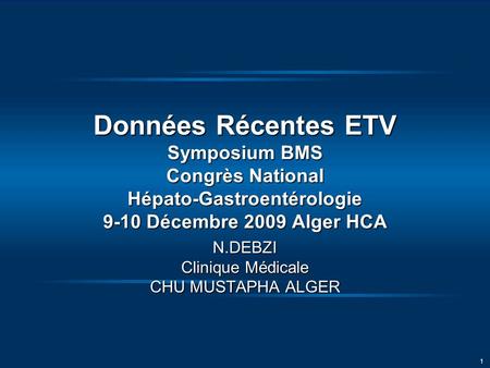 1 Données Récentes ETV Symposium BMS Congrès National Hépato-Gastroentérologie 9-10 Décembre 2009 Alger HCA N.DEBZI Clinique Médicale CHU MUSTAPHA ALGER.