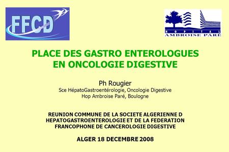 PLACE DES GASTRO ENTEROLOGUES EN ONCOLOGIE DIGESTIVE Ph Rougier Sce HépatoGastroentérologie, Oncologie Digestive Hop Ambroise Paré, Boulogne REUNION.
