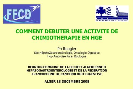 COMMENT DEBUTER UNE ACTIVITE DE CHIMIOTHERAPIE EN HGE Ph Rougier Sce HépatoGastroentérologie, Oncologie Digestive Hop Ambroise Paré, Boulogne REUNION.