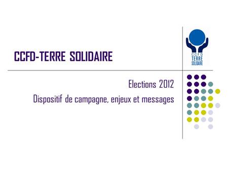 CCFD-TERRE SOLIDAIRE Elections 2012 Dispositif de campagne, enjeux et messages.