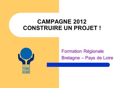 CAMPAGNE 2012 CONSTRUIRE UN PROJET ! Formation Régionale Bretagne – Pays de Loire.