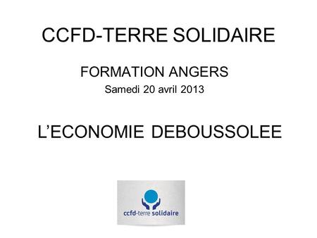 CCFD-TERRE SOLIDAIRE FORMATION ANGERS Samedi 20 avril 2013 LECONOMIE DEBOUSSOLEE.
