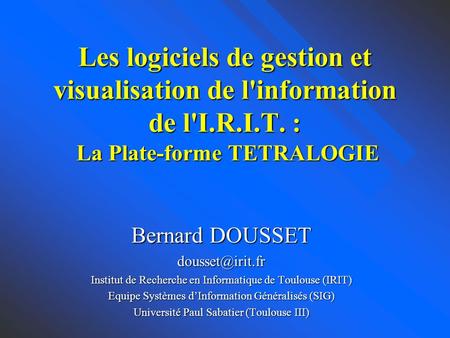 Les logiciels de gestion et visualisation de l'information de l'I.R.I.T. : La Plate-forme TETRALOGIE Bernard DOUSSET dousset@irit.fr Institut de Recherche.