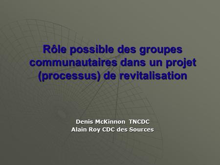 Rôle possible des groupes communautaires dans un projet (processus) de revitalisation Denis McKinnon TNCDC Alain Roy CDC des Sources.
