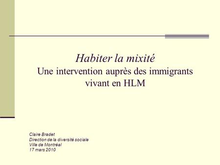 Habiter la mixité Une intervention auprès des immigrants vivant en HLM Claire Bradet Direction de la diversité sociale Ville de Montréal 17 mars 2010.