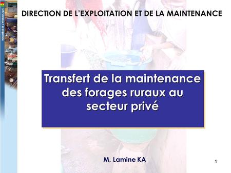 1 DIRECTION DE LEXPLOITATION ET DE LA MAINTENANCE Transfert de la maintenance des forages ruraux au secteur privé M. Lamine KA.