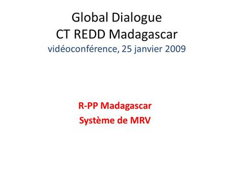 Global Dialogue CT REDD Madagascar vidéoconférence, 25 janvier 2009 R-PP Madagascar Système de MRV.