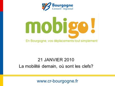 Www.cr-bourgogne.fr 21 JANVIER 2010 La mobilité demain, où sont les clefs? En Bourgogne, vos déplacements tout simplement.