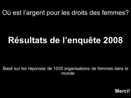 Où est largent pour les droits des femmes? Résultats de lenquête 2008 Basé sur les réponses de 1035 organisations de femmes dans le monde Merci!