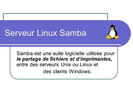 Serveur Linux Samba Samba est une suite logicielle utilisée pour le partage de fichiers et d’imprimantes, entre des serveurs Unix ou Linux et des.