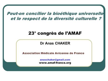 Peut-on concilier la bioéthique universelle et le respect de la diversité culturelle ? 23° congrès de l’AMAF Dr Anas CHAKER Association Médicale Avicenne.