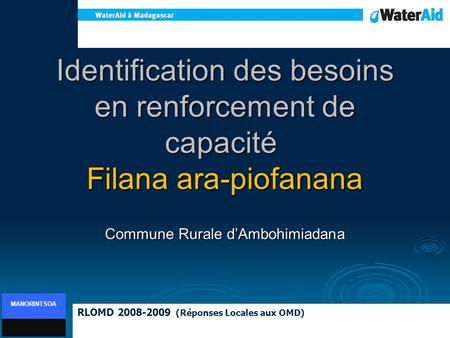 Identification des besoins en renforcement de capacité Filana ara-piofanana Commune Rurale dAmbohimiadana RLOMD 2008-2009 (Réponses Locales aux OMD) MANORINTSOA.