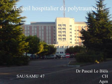 Accueil hospitalier du polytraumatisé Dr Pascal Le Bléïs SAU/SAMU 47 CH Agen.