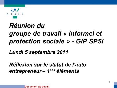 1 Réunion du groupe de travail « informel et protection sociale » - GIP SPSI Lundi 5 septembre 2011 Réflexion sur le statut de lauto entrepreneur – 1 ers.
