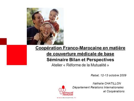 Coopération Franco-Marocaine en matière de couverture médicale de base Séminaire Bilan et Perspectives Atelier « Réforme de la Mutualité »