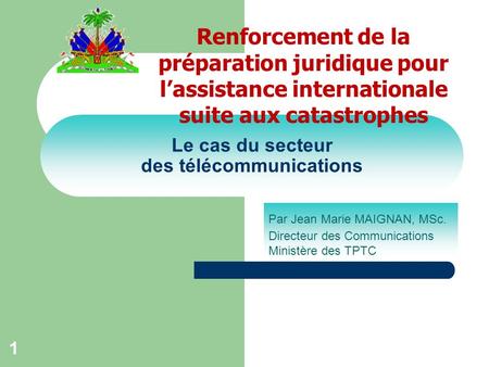 1 Le cas du secteur des télécommunications Par Jean Marie MAIGNAN, MSc. Directeur des Communications Ministère des TPTC Renforcement de la préparation.