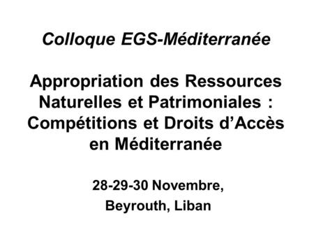 Colloque EGS-Méditerranée Appropriation des Ressources Naturelles et Patrimoniales : Compétitions et Droits dAccès en Méditerranée 28-29-30 Novembre, Beyrouth,
