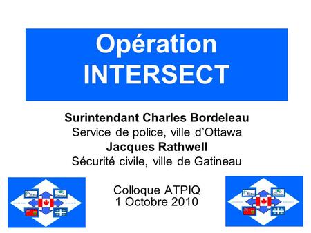 Opération INTERSECT Surintendant Charles Bordeleau Service de police, ville dOttawa Jacques Rathwell Sécurité civile, ville de Gatineau Colloque ATPIQ.