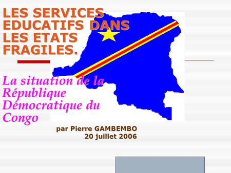 LES SERVICES EDUCATIFS DANS LES ETATS FRAGILES. La situation de la République Démocratique du Congo par Pierre GAMBEMBO 20 juillet 2006.