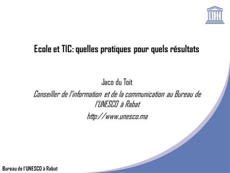 Bureau de lUNESCO à Rabat Ecole et TIC: quelles pratiques pour quels résultats Jaco du Toit Conseiller de linformation et de la communication au Bureau.