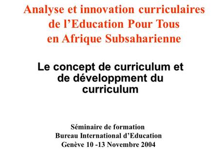 Le concept de curriculum et de développment du curriculum Analyse et innovation curriculaires de lEducation Pour Tous en Afrique Subsaharienne Séminaire.