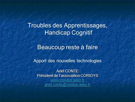 Troubles des Apprentissages, Handicap Cognitif Beaucoup reste à faire Apport des nouvelles technologies Ariel CONTE Président de l’association CORIDYS.