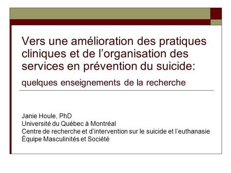 Vers une amélioration des pratiques cliniques et de lorganisation des services en prévention du suicide: quelques enseignements de la recherche Janie Houle,