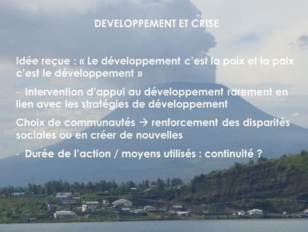 DEVELOPPEMENT ET CRISE Idée reçue : « Le développement cest la paix et la paix cest le développement » - Intervention dappui au développement rarement.