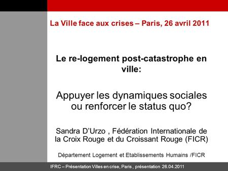 IFRC – Présentation Villes en crise, Paris, présentation 26.04.2011 La Ville face aux crises – Paris, 26 avril 2011 Le re-logement post-catastrophe en.