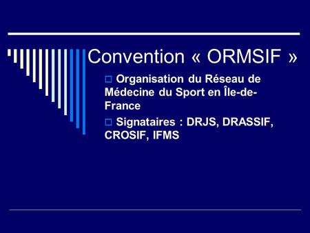 Convention « ORMSIF » Organisation du Réseau de Médecine du Sport en Île-de- France Signataires : DRJS, DRASSIF, CROSIF, IFMS.