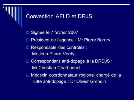 Convention AFLD et DRJS Signée le 7 février 2007 Président de lagence : Mr Pierre Bordry Responsable des contrôles : Mr Jean-Pierre Verdy Correspondant.