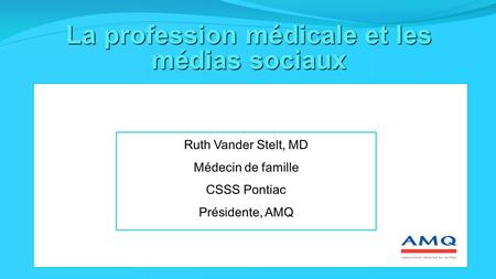 La profession médicale et les médias sociaux Ruth Vander Stelt, MD Médecin de famille CSSS Pontiac Présidente, AMQ.