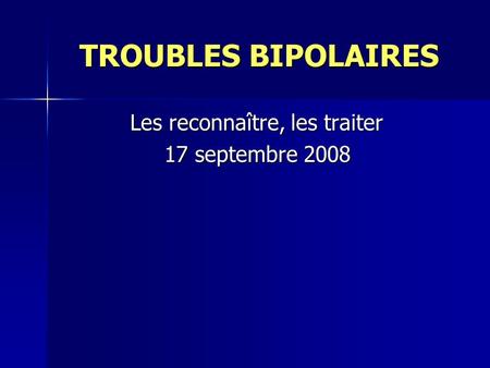 TROUBLES BIPOLAIRES Les reconnaître, les traiter 17 septembre 2008.