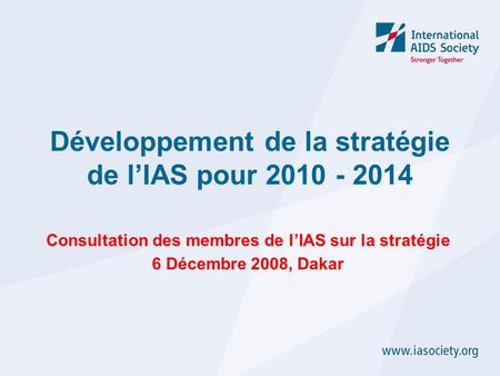 Consultation des membres de lIAS sur la stratégie 6 Décembre 2008, Dakar Développement de la stratégie de lIAS pour 2010 - 2014.