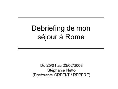 Debriefing de mon séjour à Rome Du 25/01 au 03/02/2008 Stéphanie Netto (Doctorante CREFI-T / REPERE)