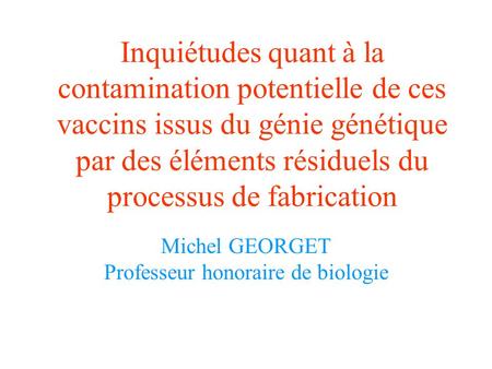 Inquiétudes quant à la contamination potentielle de ces vaccins issus du génie génétique par des éléments résiduels du processus de fabrication Michel.