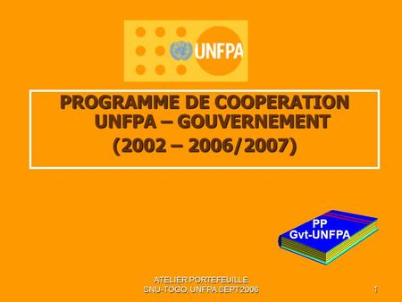 ATELIER PORTEFEUILLE SNU-TOGO, UNFPA SEPT 20061 PROGRAMME DE COOPERATION UNFPA – GOUVERNEMENT (2002 – 2006/2007) PP Gvt-UNFPA.