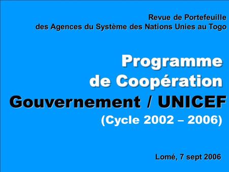Lomé, 7 sept 2006 Revue de Portefeuille des Agences du Système des Nations Unies au Togo Programme de Coopération Programme Gouvernement / UNICEF (Cycle.