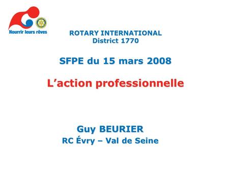 Guy BEURIER RC Évry – Val de Seine ROTARY INTERNATIONAL District 1770 SFPE du 15 mars 2008 Laction professionnelle.