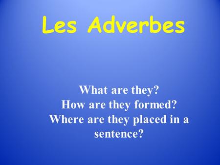 Les Adverbes What are they? How are they formed? Where are they placed in a sentence?