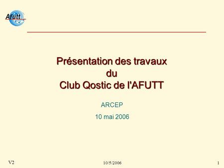 10/5/20061 V2 Présentation des travaux du Club Qostic de l'AFUTT ARCEP 10 mai 2006.