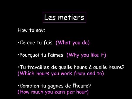 Les metiers How to say: Ce que tu fais (What you do) Pourquoi tu laimes (Why you like it) Tu travailles de quelle heure à quelle heure? (Which hours you.