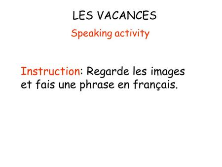 LES VACANCES Instruction: Regarde les images et fais une phrase en français. Speaking activity.