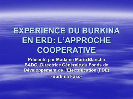 EXPERIENCE DU BURKINA EN ERD: LAPPROCHE COOPERATIVE Présenté par Madame Marie Blanche BADO, Directrice Générale du Fonds de Développement de lÉlectrification.