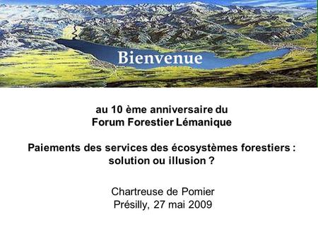 Forum Forestier Lémanique au 10 ème anniversaire du Forum Forestier Lémanique Paiements des services des écosystèmes forestiers : solution ou illusion.