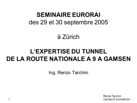Renzo Tarchini Cantieri & Contratti SA1 SEMINAIRE EURORAI des 29 et 30 septembre 2005 à Zürich LEXPERTISE DU TUNNEL DE LA ROUTE NATIONALE A 9 A GAMSEN.