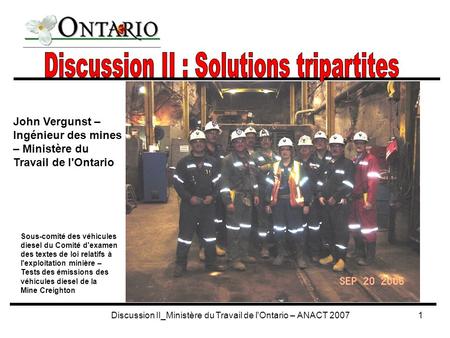 Discussion II_Ministère du Travail de l'Ontario – ANACT 20071 John Vergunst – Ingénieur des mines – Ministère du Travail de l'Ontario Sous-comité des véhicules.